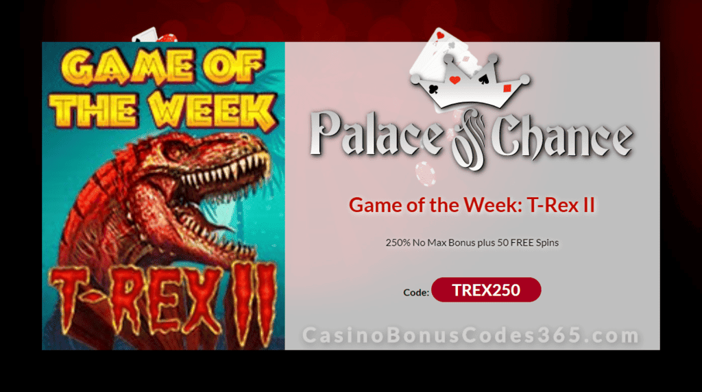 Palace of Chance 250% Match No Max Bonus plus 50 FREE Spins on RTG T-Rex II Special Game of the Week Offer