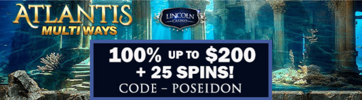 Lincoln Casino 100% Match up to $200 Bonus plus 25 FREE Spins on Atlantis Multiways